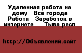 Удаленная работа на дому - Все города Работа » Заработок в интернете   . Тыва респ.